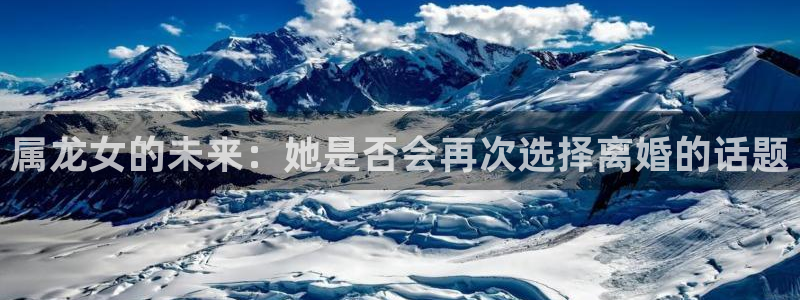 k8凯发3官网登录：属龙女的未来：她是否会再次选择离婚的话题