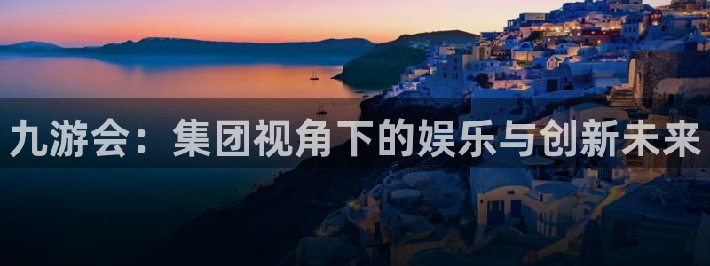k8凯发app注册地址：九游会：集团视角下的娱乐与创新未来