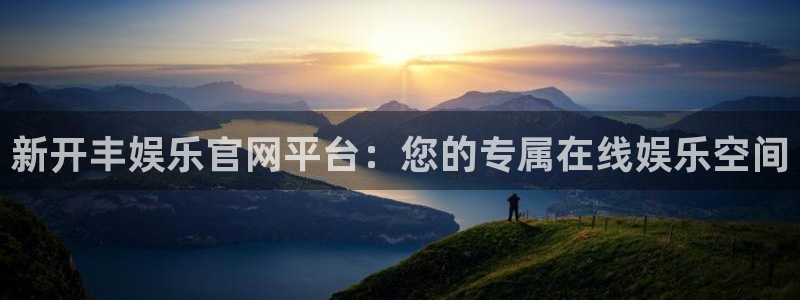 k8凯发网站：新开丰娱乐官网平台：您的专属在线娱乐空间