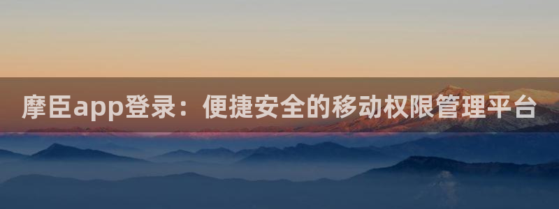 k8凯发4：摩臣app登录：便捷安全的移动权限管理平台
