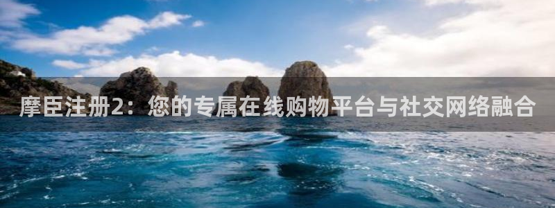 k8凯发体育凯捷登陆：摩臣注册2：您的专属在线购物平台与社交网络融合