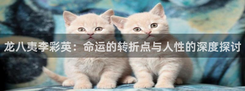 k8凯发.ccm：龙八夷李彩英：命运的转折点与人性的深度探讨