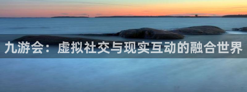 k8凯发4注册：九游会：虚拟社交与现实互动的融合世界