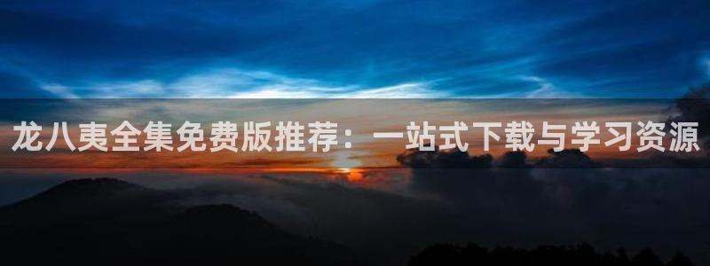 k8凯发是啥：龙八夷全集免费版推荐：一站式下载与学习资源