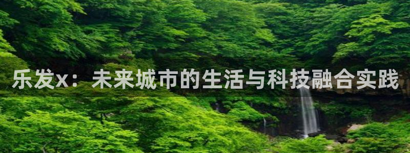 k8凯发体育在线注册：乐发x：未来城市的生活与科技融合实践