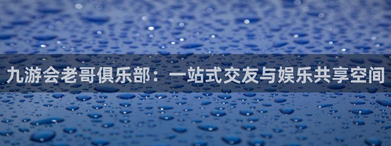 k8凯发4登录：九游会老哥俱乐部：一站式交友与娱乐共享空间