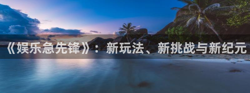 k8凯发体育注册代理：《娱乐急先锋》：新玩法、新挑战与新纪元