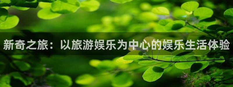 k8凯发官网注册：新奇之旅：以旅游娱乐为中心的娱乐生活体验