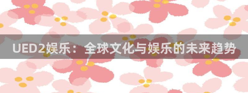 k8凯发是正规平台吗：UED2娱乐：全球文化与娱乐的未来趋势