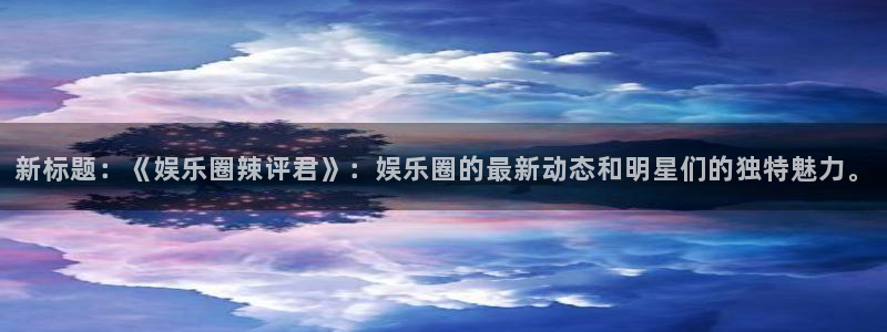 k8凯发手机客户端下载安装：新标题：《娱乐圈辣评君》：娱乐圈的最新动态和明星们的