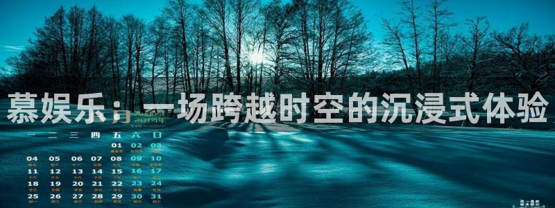 k8凯发网站平台登录：慕娱乐：一场跨越时空的沉浸式体验