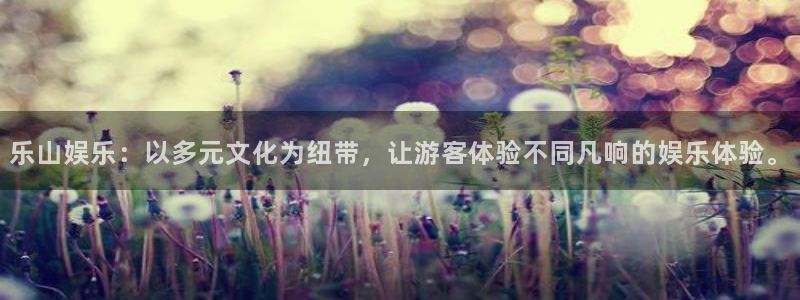 k8凯发体育平台开号链接：乐山娱乐：以多元文化为纽带，让游客体验不同凡响的娱乐体