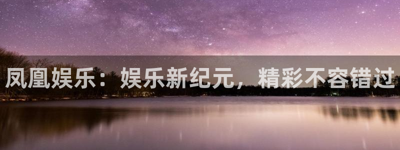 k8凯发体育：凤凰娱乐：娱乐新纪元，精彩不容错过