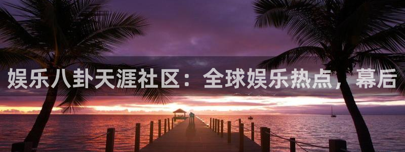 k8凯发ccm麻将胡了：娱乐八卦天涯社区：全球娱乐热点，幕后