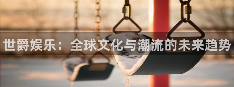 k8凯发凯捷注册：世爵娱乐：全球文化与潮流的未来趋势