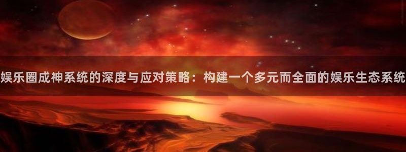 k8凯发3平台登录注册：娱乐圈成神系统的深度与应对策略：构建一个多元而全面的娱乐生态系统