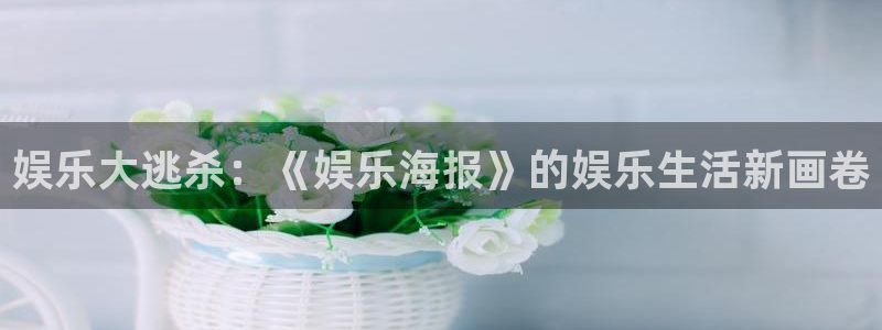 k8凯发ccm麻将胡了：娱乐大逃杀：《娱乐海报》的娱乐生活新画卷