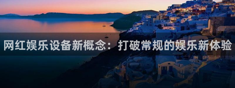 k8凯发电子游戏网页版：网红娱乐设备新概念：打破常规的娱乐新体验