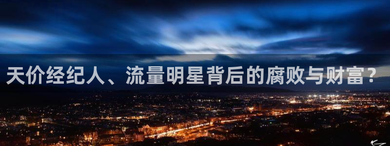 k8凯发平台在线注册：天价经纪人、流量明星背后的腐败与财富？
