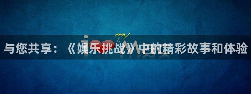 k8凯发娱乐：与您共享：《娱乐挑战》中的精彩故事和体验