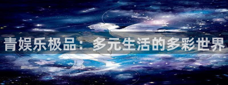 k8凯发能源：青娱乐极品：多元生活的多彩世界