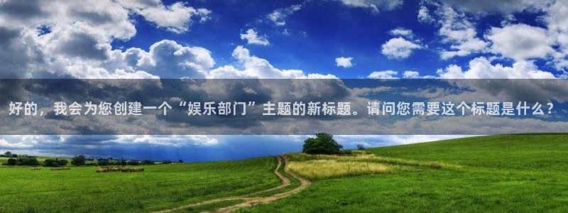 k8凯发电玩网官网入口：好的，我会为您创建一个“娱乐部门”主题的新标题。请问您需