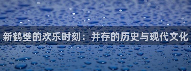 k8凯发3平台登录注册：新鹤壁的欢乐时刻：并存的历史与现代文化