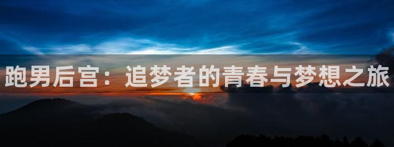 k8凯发5注册：跑男后宫：追梦者的青春与梦想之旅