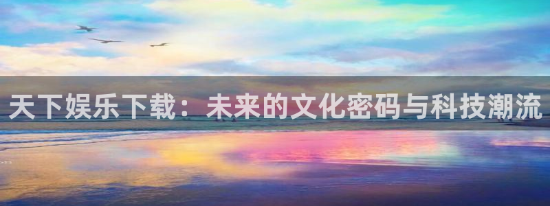k8凯发体育3：天下娱乐下载：未来的文化密码与科技潮流