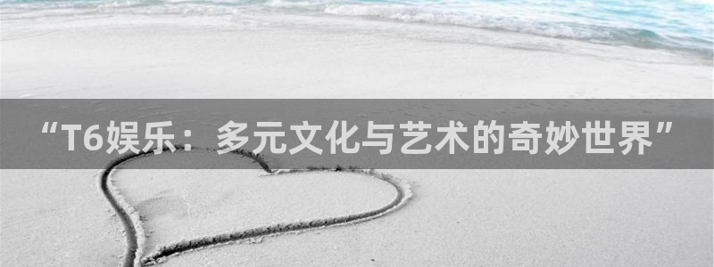 k8凯发哪个游戏好爆：“T6娱乐：多元文化与艺术的奇妙世界”