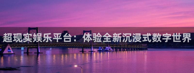 k8凯发怎么下载：超现实娱乐平台：体验全新沉浸式数字世界