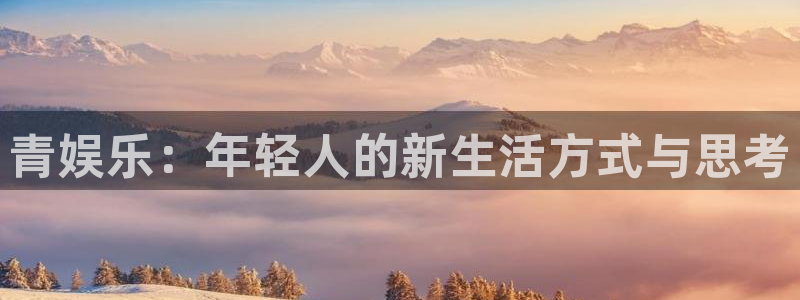 k8凯发f凯捷注册：青娱乐：年轻人的新生活方式与思考