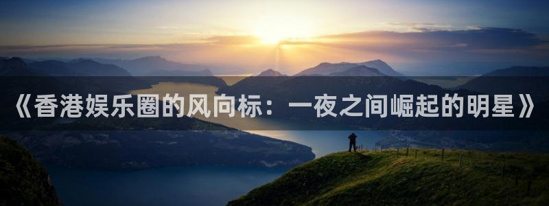 k8凯发ccm麻将胡了：《香港娱乐圈的风向标：一夜之间崛起的明星》