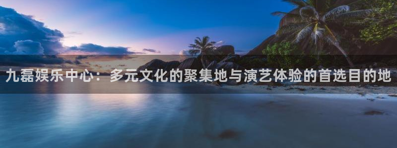 k8凯发平台注册：九磊娱乐中心：多元文化的聚集地与演艺体验的首选目的地
