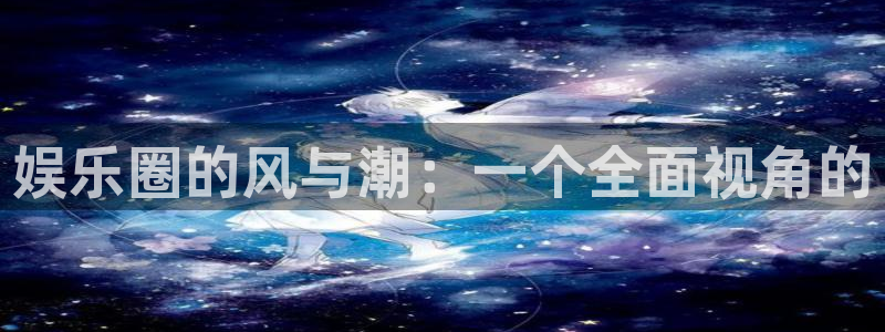 k8凯发体育注册平台：娱乐圈的风与潮：一个全面视角的