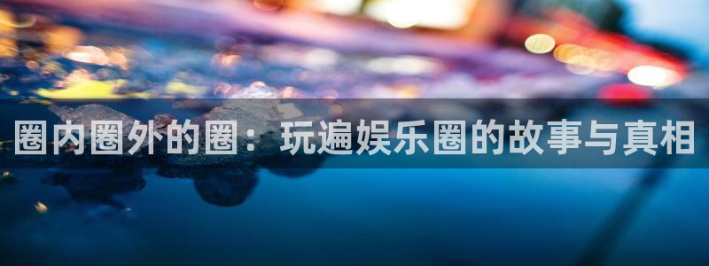 k8凯发f凯捷平台在线注册：圈内圈外的圈：玩遍娱乐圈的故事与真相