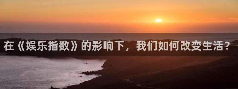 k8凯发在线预测：在《娱乐指数》的影响下，我们如何改变生活？
