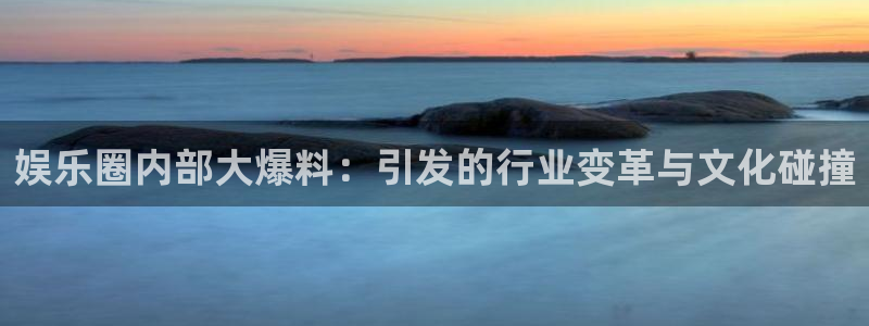 k8凯发2登录入口：娱乐圈内部大爆料：引发的行业变革与文化碰撞