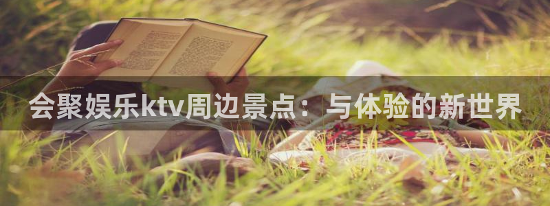 k8凯发体育平台注册：会聚娱乐ktv周边景点：与体验的新世界