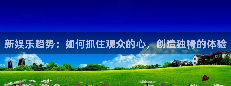 k8凯发体育合法嘛：新娱乐趋势：如何抓住观众的心，创造独特的体验