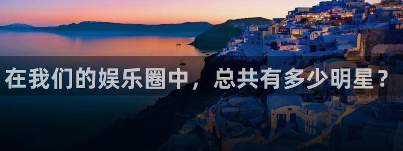 k8凯发是赌博吗：在我们的娱乐圈中，总共有多少明星？